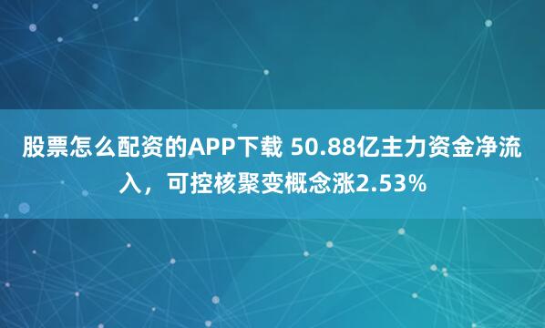 股票怎么配资的APP下载 50.88亿主力资金净流入，可控核聚变概念涨2.53%