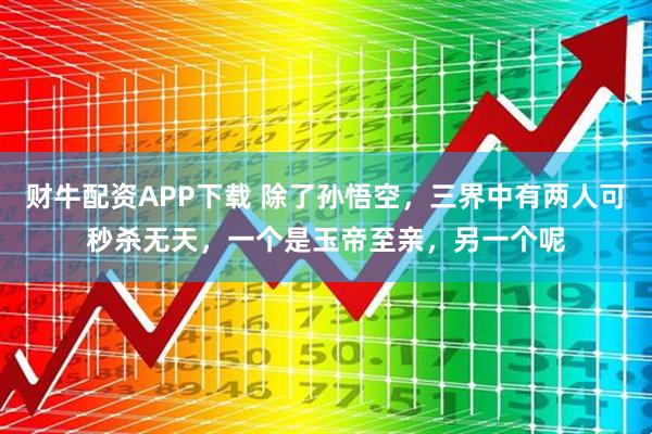 财牛配资APP下载 除了孙悟空，三界中有两人可秒杀无天，一个是玉帝至亲，另一个呢