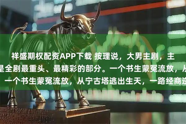 祥盛期权配资APP下载 按理说，大男主剧，主角古平原这条线，应该是全剧最重头、最精彩的部分。一个书生蒙冤流放，从宁古塔逃出生天，一路经商逆袭