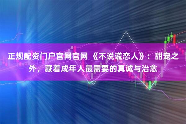正规配资门户官网官网 《不说谎恋人》：甜宠之外，藏着成年人最需要的真诚与治愈
