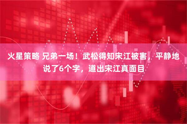 火星策略 兄弟一场！武松得知宋江被害，平静地说了6个字，道出宋江真面目