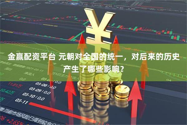 金赢配资平台 元朝对全国的统一，对后来的历史产生了哪些影响？