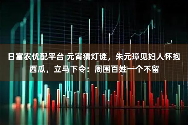 日富农优配平台 元宵猜灯谜，朱元璋见妇人怀抱西瓜，立马下令：周围百姓一个不留