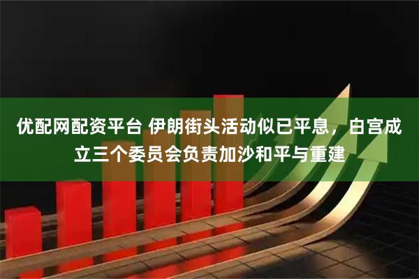 优配网配资平台 伊朗街头活动似已平息，白宫成立三个委员会负责加沙和平与重建