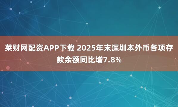 莱财网配资APP下载 2025年末深圳本外币各项存款余额同比增7.8%