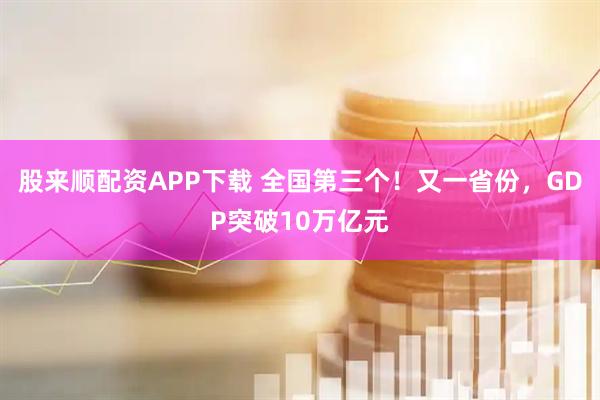 股来顺配资APP下载 全国第三个！又一省份，GDP突破10万亿元