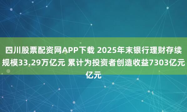四川股票配资网APP下载 2025年末银行理财存续规模33.29万亿元 累计为投资者创造收益7303亿元