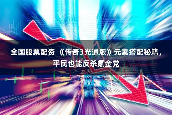 全国股票配资 《传奇3光通版》元素搭配秘籍，平民也能反杀氪金党