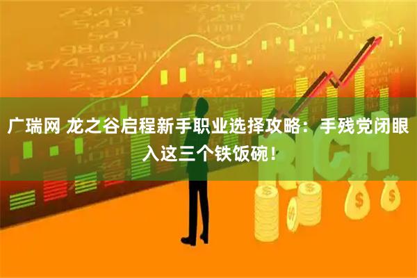 广瑞网 龙之谷启程新手职业选择攻略：手残党闭眼入这三个铁饭碗！