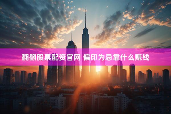 翻翻股票配资官网 偏印为忌靠什么赚钱