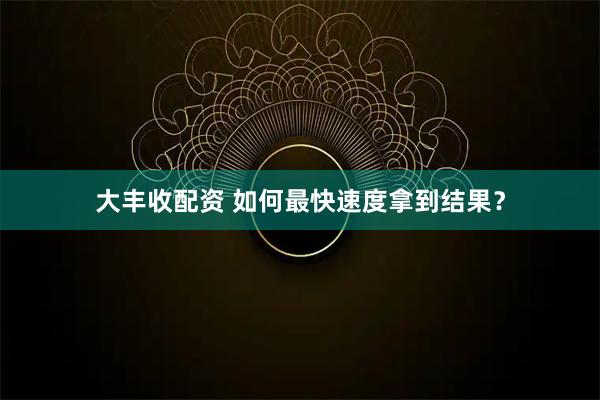 大丰收配资 如何最快速度拿到结果？