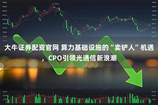 大牛证券配资官网 算力基础设施的“卖铲人”机遇，CPO引领光通信新浪潮
