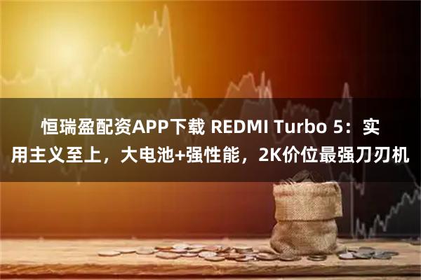 恒瑞盈配资APP下载 REDMI Turbo 5：实用主义至上，大电池+强性能，2K价位最强刀刃机
