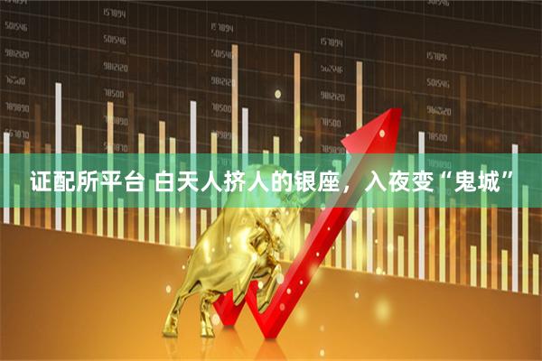 证配所平台 白天人挤人的银座,入夜变“鬼城”