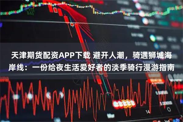 天津期货配资APP下载 避开人潮,骑遇狮城海岸线:一份给夜生活爱好者的淡季骑行漫游指南