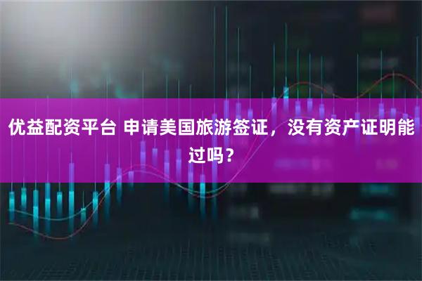 优益配资平台 申请美国旅游签证，没有资产证明能过吗？