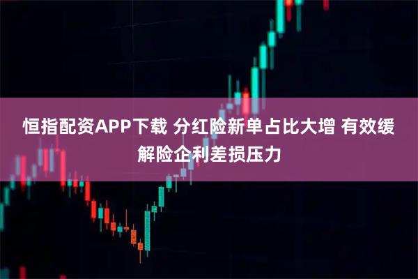 恒指配资APP下载 分红险新单占比大增 有效缓解险企利差损压力