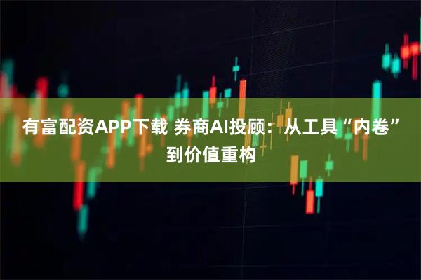 有富配资APP下载 券商AI投顾：从工具“内卷”到价值重构