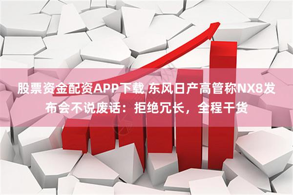 股票资金配资APP下载 东风日产高管称NX8发布会不说废话：拒绝冗长，全程干货
