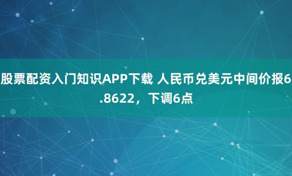 股票配资入门知识APP下载 人民币兑美元中间价报6.8622，下调6点