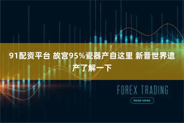 91配资平台 故宫95%瓷器产自这里 新晋世界遗产了解一下