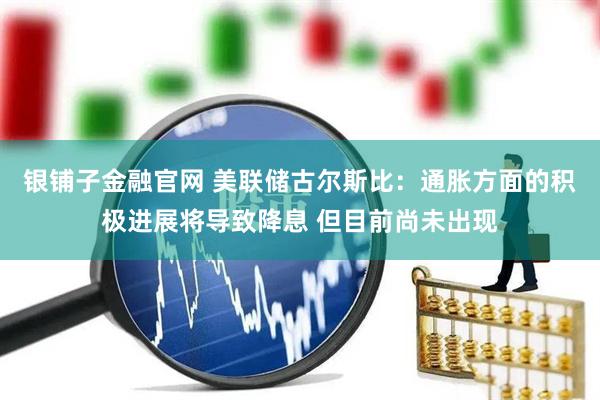 银铺子金融官网 美联储古尔斯比：通胀方面的积极进展将导致降息 但目前尚未出现