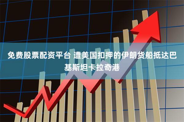 免费股票配资平台 遭美国扣押的伊朗货船抵达巴基斯坦卡拉奇港
