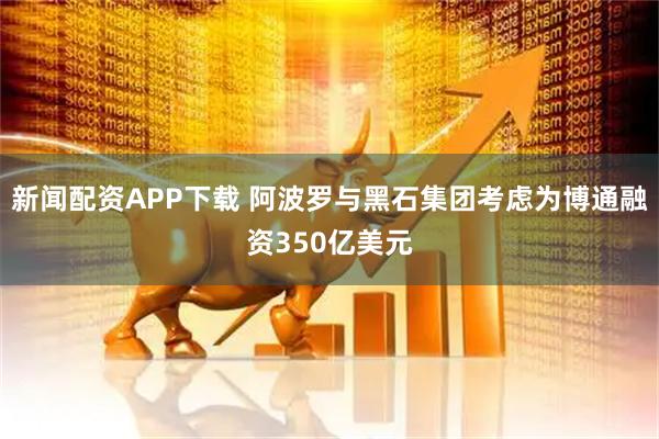 新闻配资APP下载 阿波罗与黑石集团考虑为博通融资350亿美元