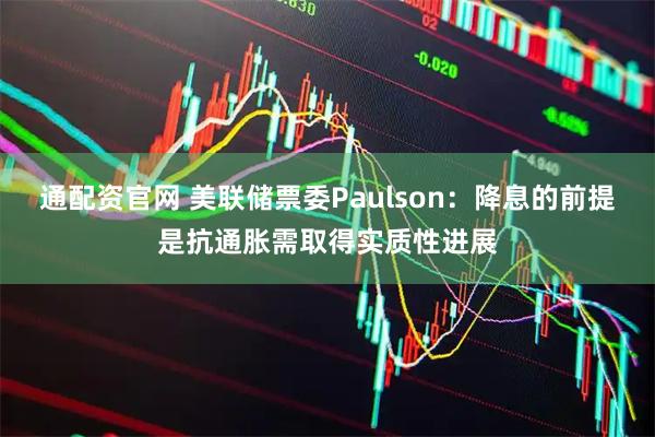 通配资官网 美联储票委Paulson：降息的前提是抗通胀需取得实质性进展