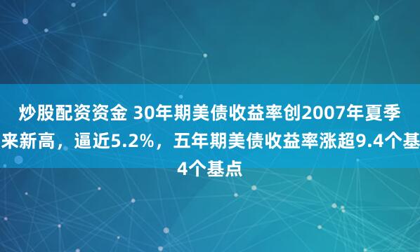 炒股配资资金 30年期美债收益率创2007年夏季以来新高，逼近5.2%，五年期美债收益率涨超9.4个基点