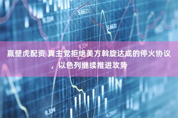 赢壁虎配资 真主党拒绝美方斡旋达成的停火协议，以色列继续推进攻势