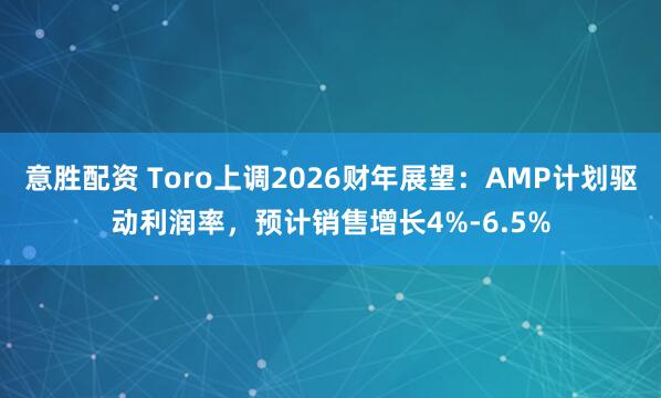 意胜配资 Toro上调2026财年展望：AMP计划驱动利润率，预计销售增长4%-6.5%