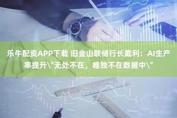 乐牛配资APP下载 旧金山联储行长戴利：AI生产率提升＂无处不在，唯独不在数据中＂