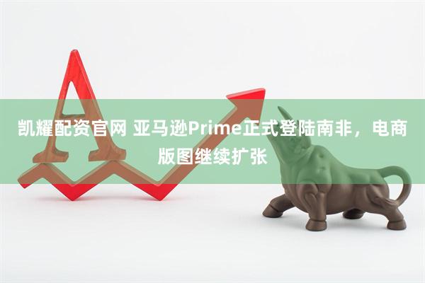凯耀配资官网 亚马逊Prime正式登陆南非，电商版图继续扩张