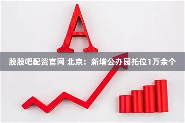 股股吧配资官网 北京：新增公办园托位1万余个