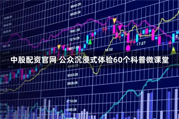 中股配资官网 公众沉浸式体验60个科普微课堂