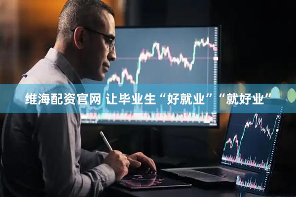 维海配资官网 让毕业生“好就业”“就好业”